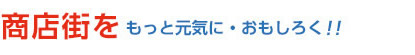 商店街を、もっと元気に、おもしろく!! 商店街・賑わい