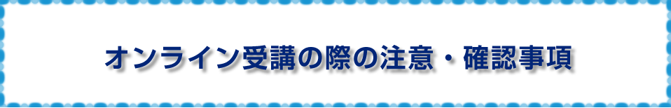 オンライン受講の際の注意・確認事項