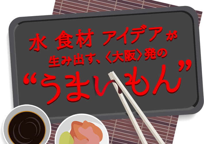 水 食材アイデアが生み出す、＜大阪＞発の“うまいもん”