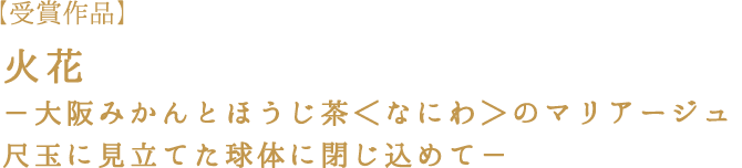 火花　－大阪みかんとほうじ茶＜なにわ＞のマリアージュ尺玉に見立てた球体に閉じ込めて－